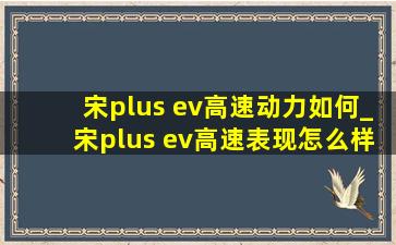 宋plus ev高速动力如何_宋plus ev高速表现怎么样